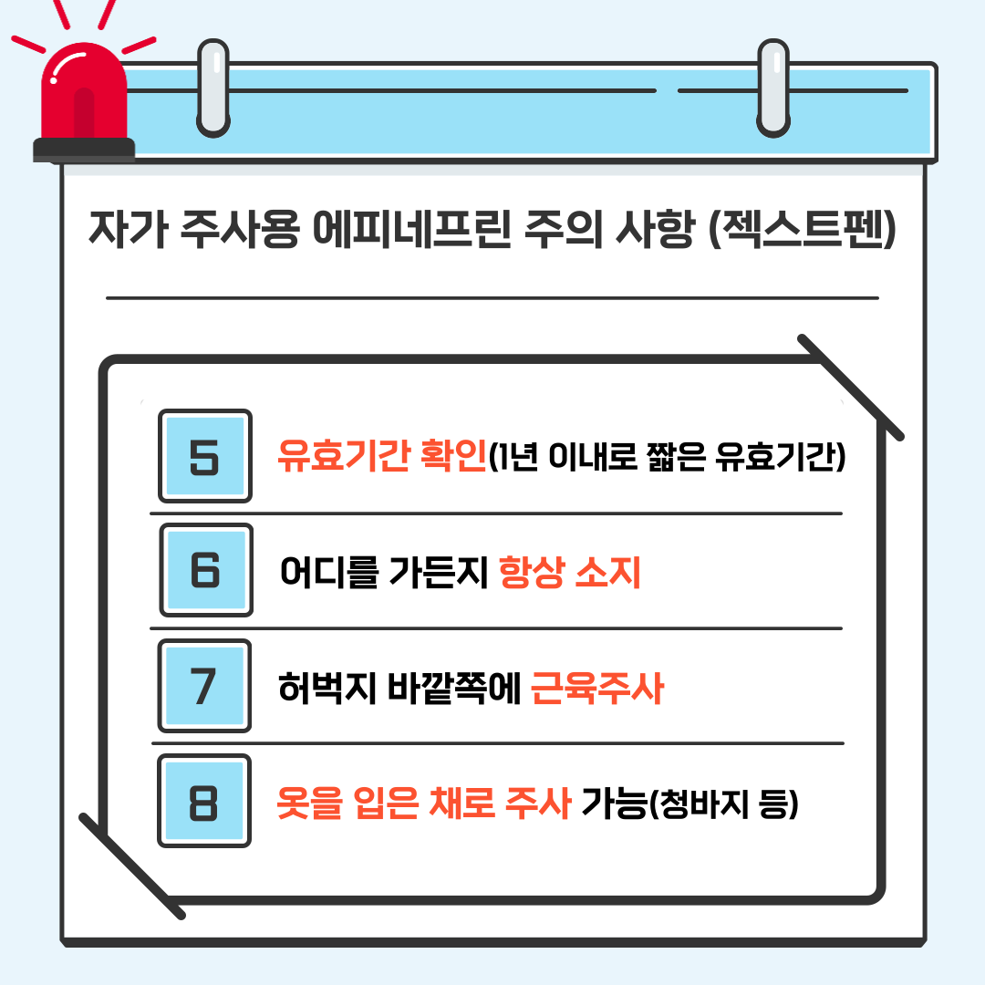 자가 주사용 에피네프린 주의 사항(젝스트펜)(2) 5. 유효기간 확인(1년 이내로 짧은 유효기간) 6. 어디를 가든지 항상 소지 7. 허벅지 바깥쪽에 근육주사 8. 옷을 입은 채로 주사 가능(청바지 등)