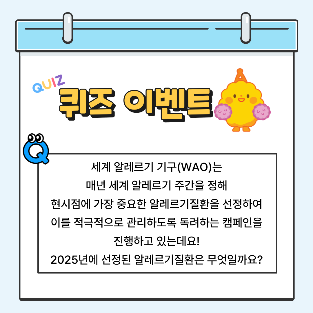 [퀴즈 이벤트] 세계 알레르기 기구(WAO)는 매년 세계 알레르기 주간을 정해 현시점에 가장 중요한 알레르기질환을 선정하여 이를 적극적으로 관리하도록 독려하는 캠페인을 진행하고 있는데요! 2025년에 선정된 알레르기질환은 무엇일까요?